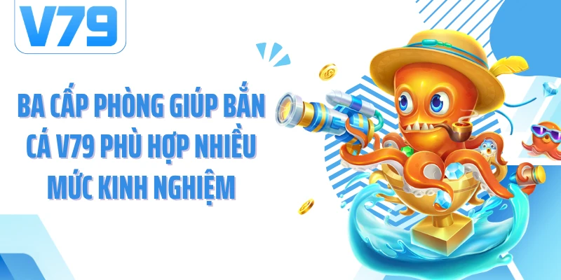 Ba cấp phòng giúp bắn cá V79 phù hợp nhiều mức kinh nghiệm