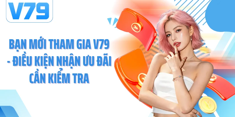 Bạn Mới Tham Gia V79 - Điều Kiện Nhận Ưu Đãi Cần Kiểm Tra