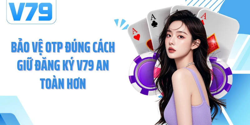 Bảo vệ OTP đúng cách giữ đăng ký V79 an toàn hơn