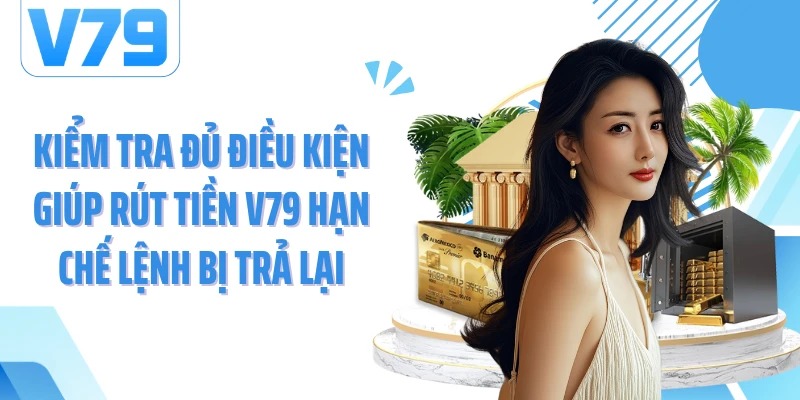 Kiểm tra đủ điều kiện giúp rút tiền V79 hạn chế lệnh bị trả lại