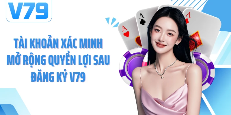 Tài khoản xác minh mở rộng quyền lợi sau đăng ký V79