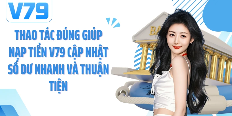 Thao tác đúng giúp nạp tiền V79 cập nhật số dư nhanh và thuận tiện