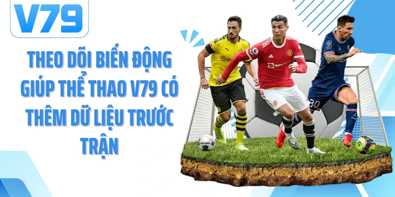 Theo dõi biến động giúp thể thao V79 có thêm dữ liệu trước trận